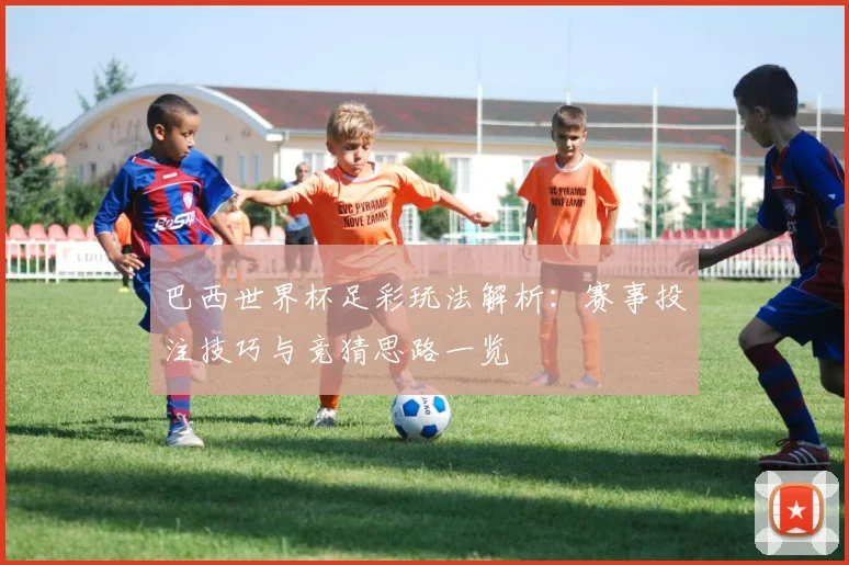 巴西世界杯足彩玩法解析：赛事投注技巧与竞猜思路一览