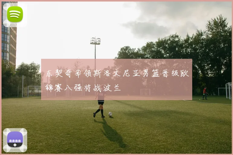 东契奇率领斯洛文尼亚男篮晋级欧锦赛八强将战波兰