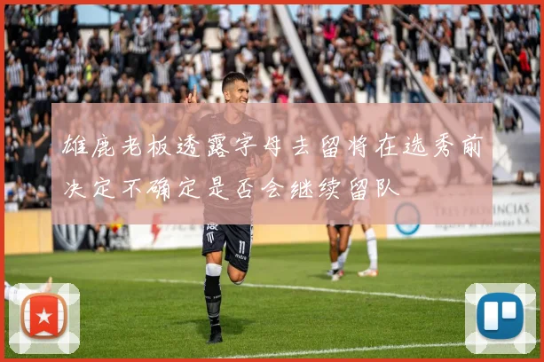 雄鹿老板透露字母去留将在选秀前决定不确定是否会继续留队