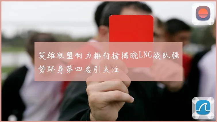 英雄联盟耐力排行榜揭晓LNG战队强势跻身第四名引关注