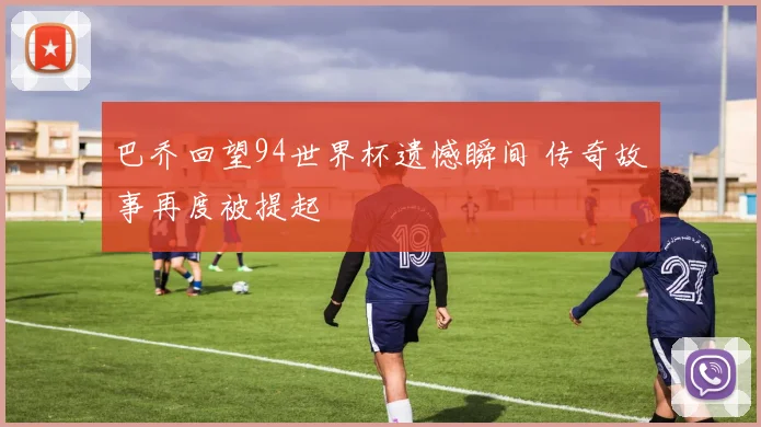 巴乔回望94世界杯遗憾瞬间 传奇故事再度被提起