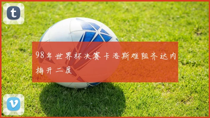 98年世界杯决赛卡洛斯难阻齐达内梅开二度