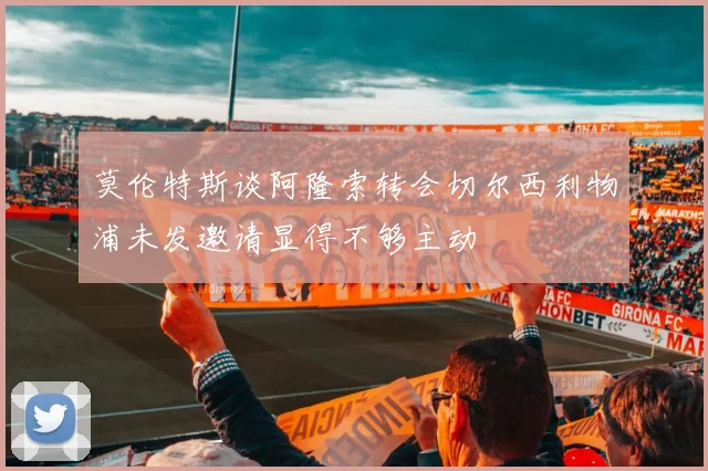 莫伦特斯谈阿隆索转会切尔西利物浦未发邀请显得不够主动