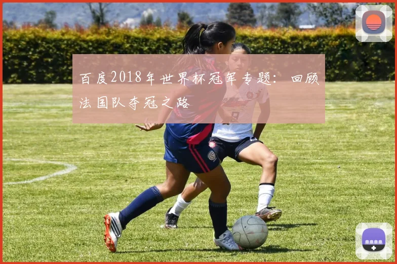 百度2018年世界杯冠军专题：回顾法国队夺冠之路