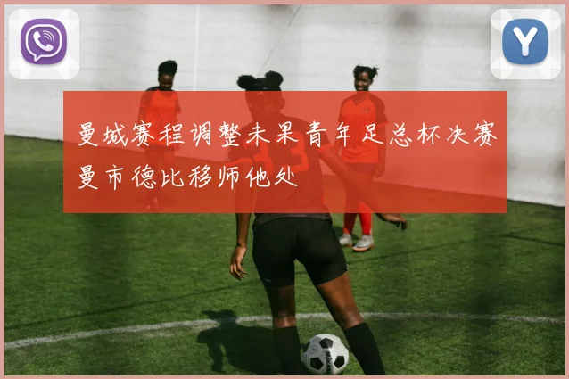 曼城赛程调整未果青年足总杯决赛曼市德比移师他处