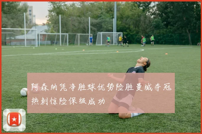 阿森纳凭净胜球优势险胜曼城夺冠热刺惊险保级成功