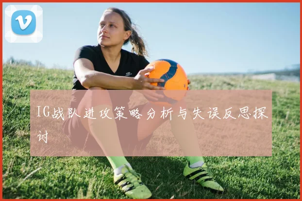 IG战队进攻策略分析与失误反思探讨